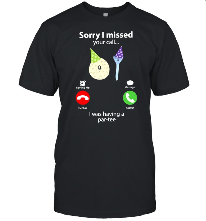 Sorry I Missed Your Call I Was Having A Par-Tee T-Shirt