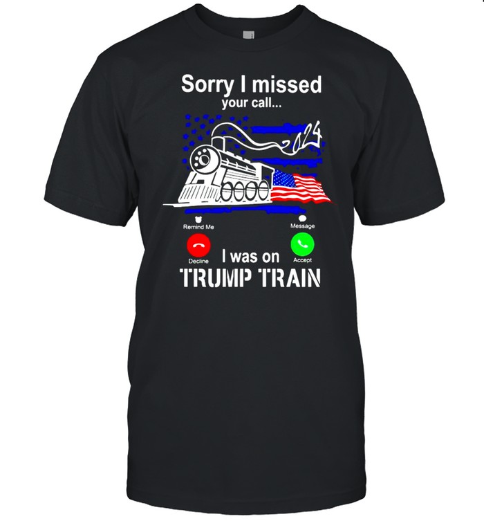 Sorry I Missed Your Call I Was On Trump Train T-Shirt