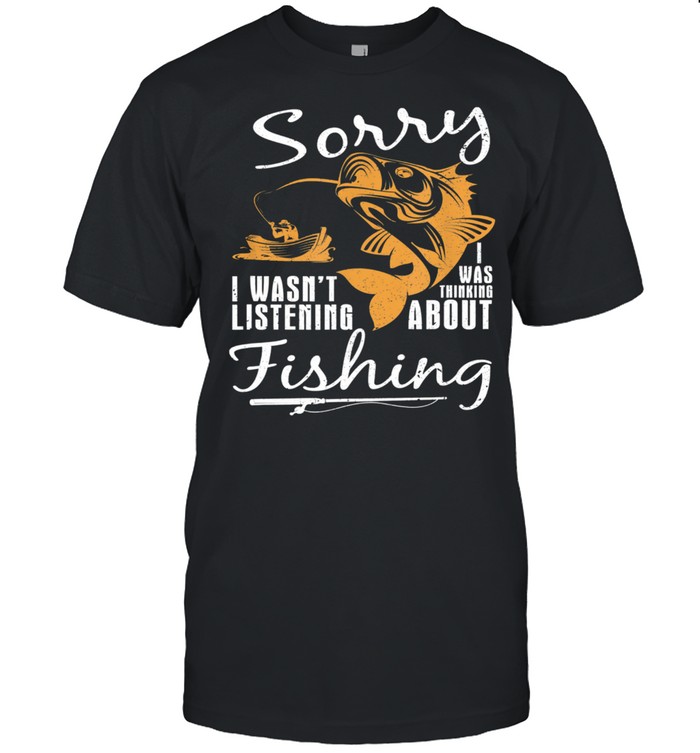 Sorry I Wasnt Listening I Was Thinking About Fishing T-Shirt