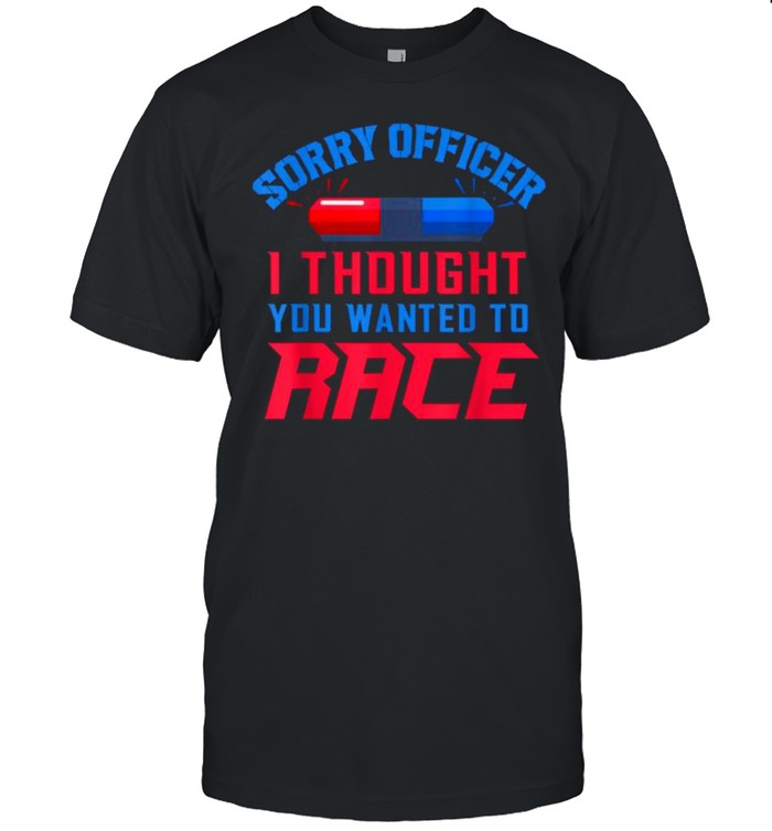 Sorry Officer I Thought You Wanted To Race T-Shirt