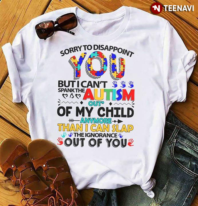 Sorry To Disappoint You But I Can’T Spank The Autism Out My Child T-Shirt Sorry To Disappoint You But I Can’T Spank The Autism Out My Child T-Shirt