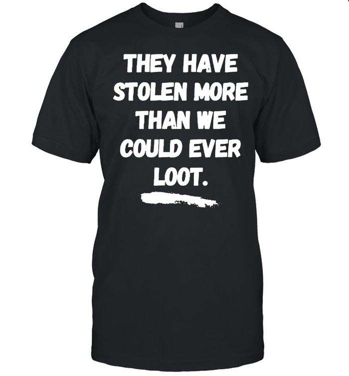 They Have Stolen More Than We Could Ever Loot T-Shirt They Have Stolen More Than We Could Ever Loot T-Shirt