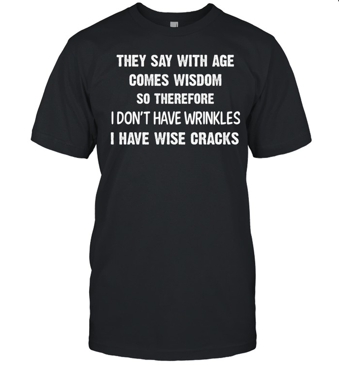 They Say With Age Comes Wisom So Therefore I Dont Have Wrinkles I Have Wisecracks T-Shirt They Say With Age Comes Wisom So Therefore I Dont Have Wrinkles I Have Wisecracks T-Shirt
