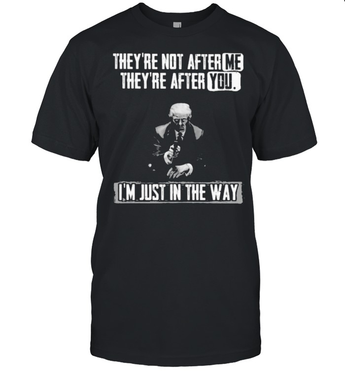 Theyre Not After Me Theyre After You Im Just In The Way Donald Trump T-Shirt