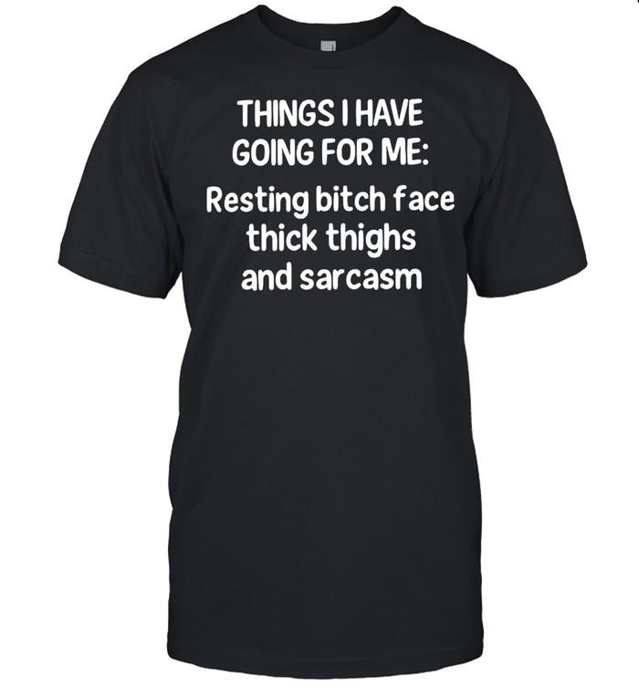 Things I Have Going For Me Resting Bitch Face Thick Thighs And Sarcasm T-Shirt