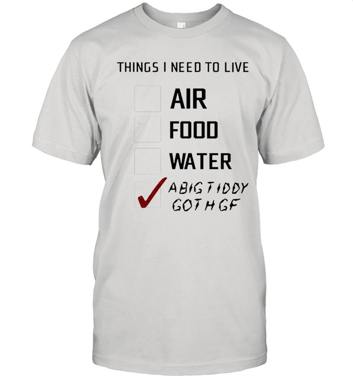 Things I Need To Live A Big Tiddy Goth Gf T-Shirt Things I Need To Live A Big Tiddy Goth Gf T-Shirt