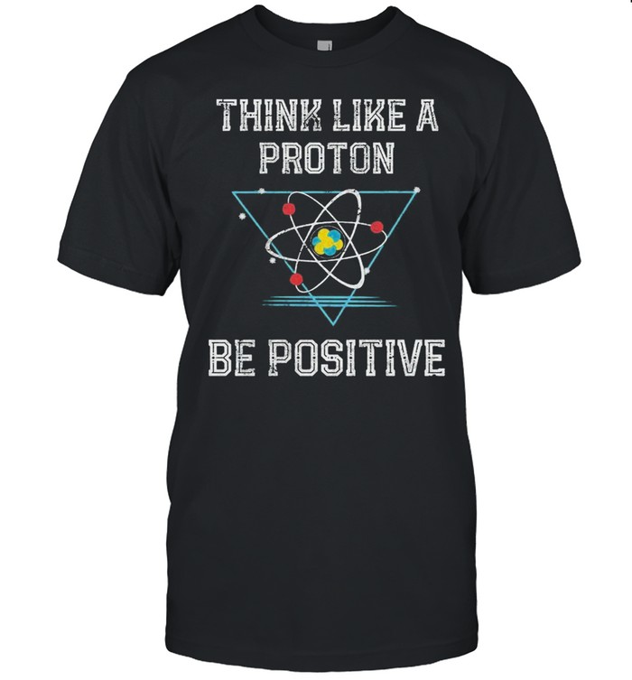 Think Like A Proton Be Positive T-Shirt