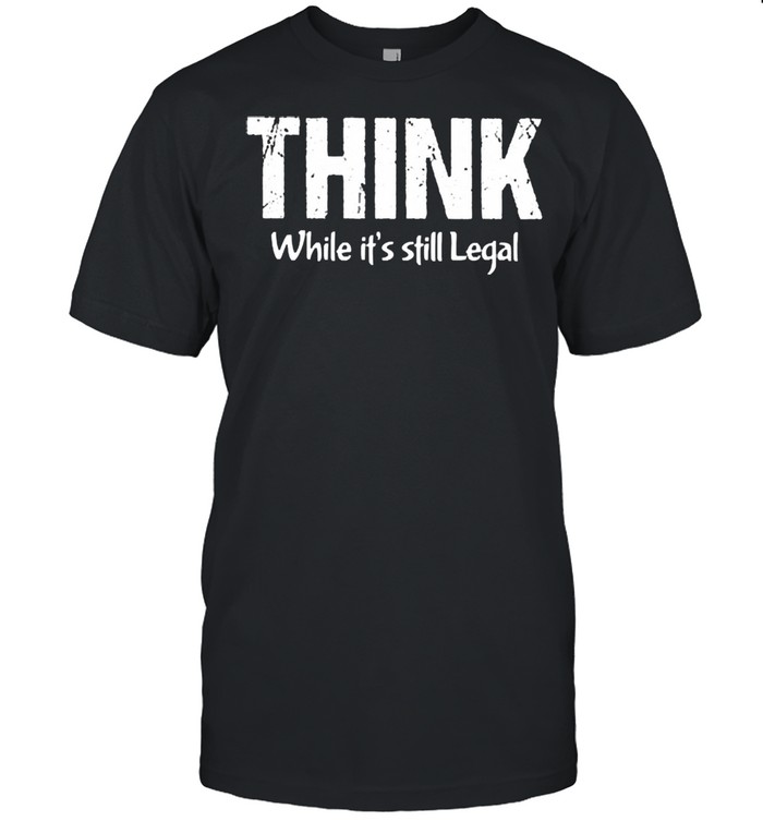 Think While Its Still Legal T-Shirt
