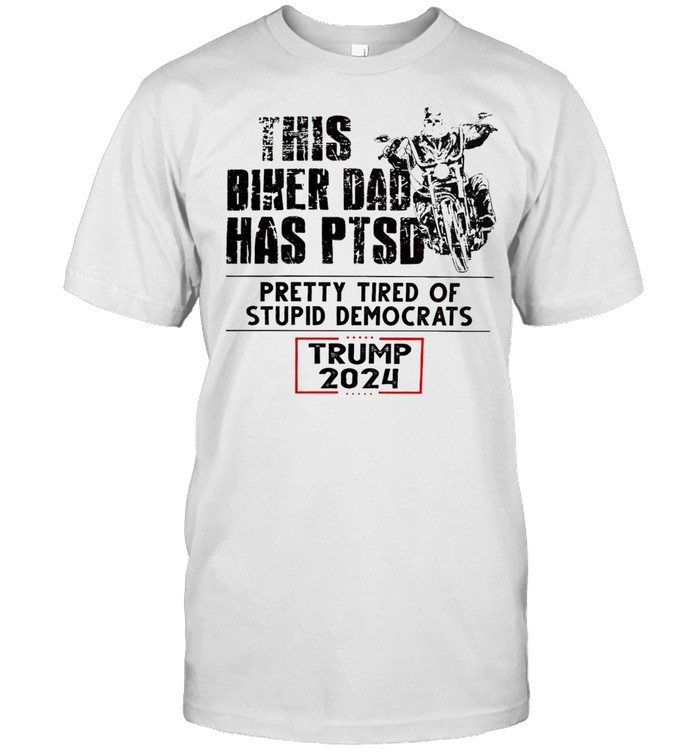This Biker Dad Has Ptsd Pretty Tired Of Stupid Democrats Trump 2024 T-Shirt
