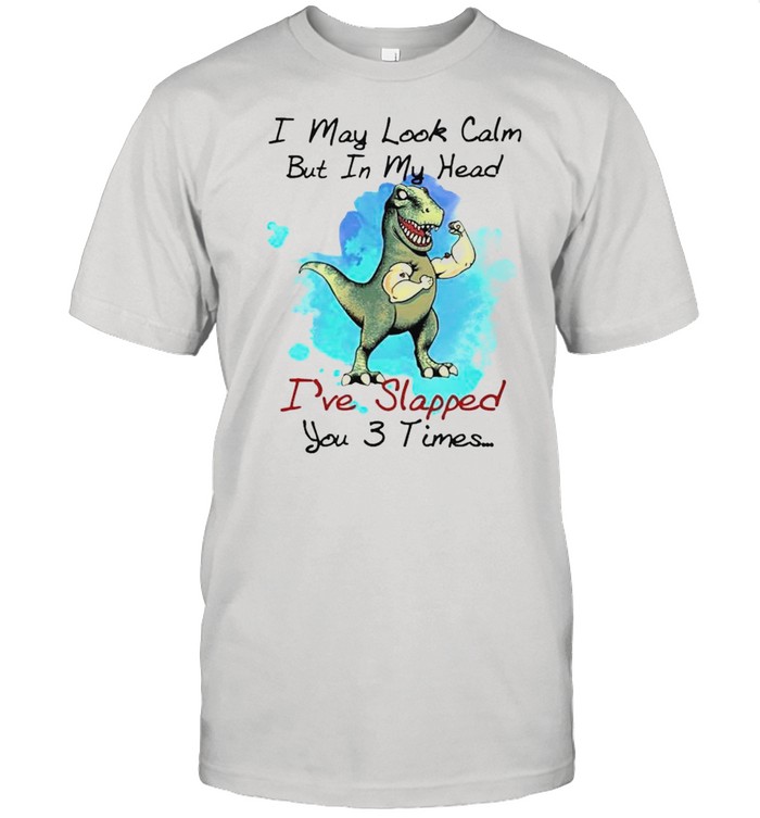 T Rex I May Look Calm But In My Head Ive Slapped You 3 Times T-Shirt T Rex I May Look Calm But In My Head Ive Slapped You 3 Times T-Shirt