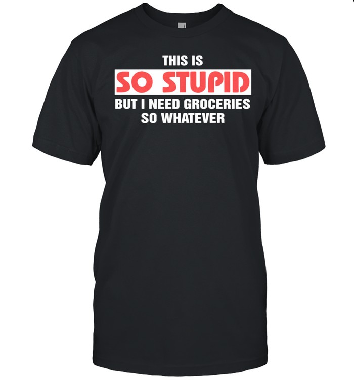 This Is So Stupid But I Need Groceries So Whatever T-Shirt