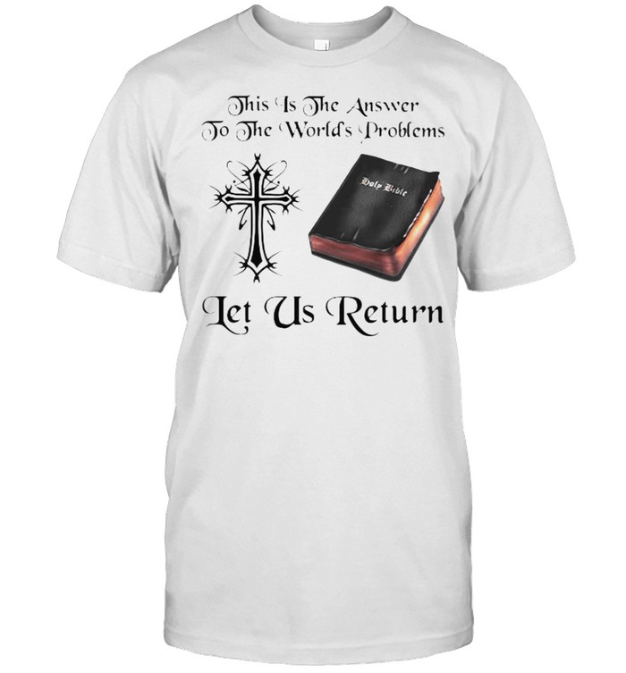 This Is The Answer To The Worlds Problems Let Us Return T-Shirt