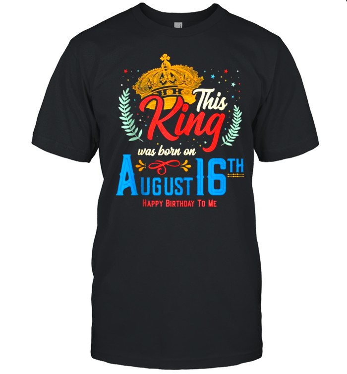 This King Was Born On August 16 Happy Birthday To Me T-Shirt