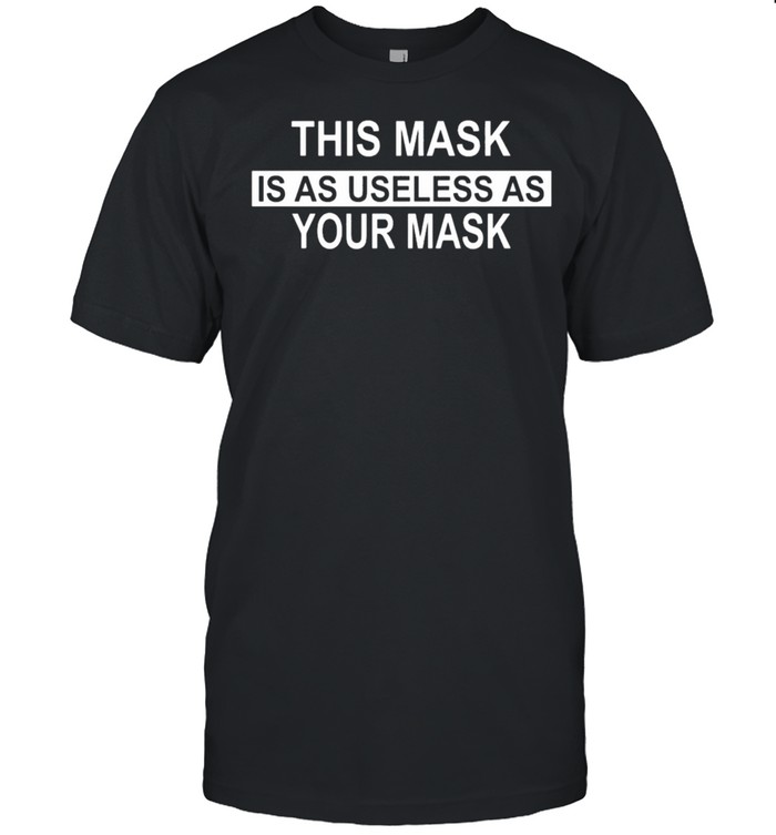 This Mask Is As Useless As Your Mask T-Shirt