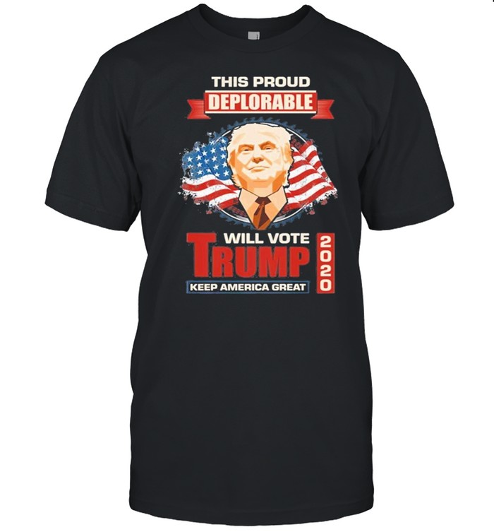 This Proud Deplorable Will Vote Trump 2020 Keep America Great Again T-Shirt