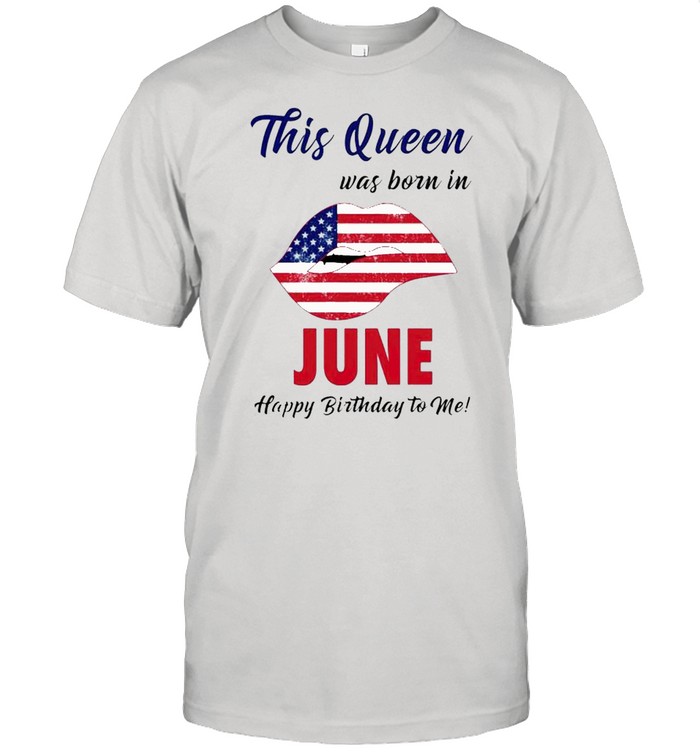 This Queen Was Born In June Happy Birthday To Me 4Th Of July T-Shirt