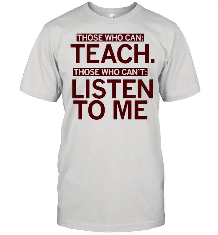 Those Who Can Teach Those Who Cant Listen To Me T-Shirt Those Who Can Teach Those Who Cant Listen To Me T-Shirt