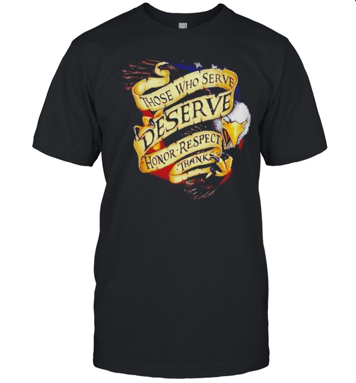 Those Who Serve Deserve Honor Respect Thanks T-Shirt Those Who Serve Deserve Honor Respect Thanks T-Shirt