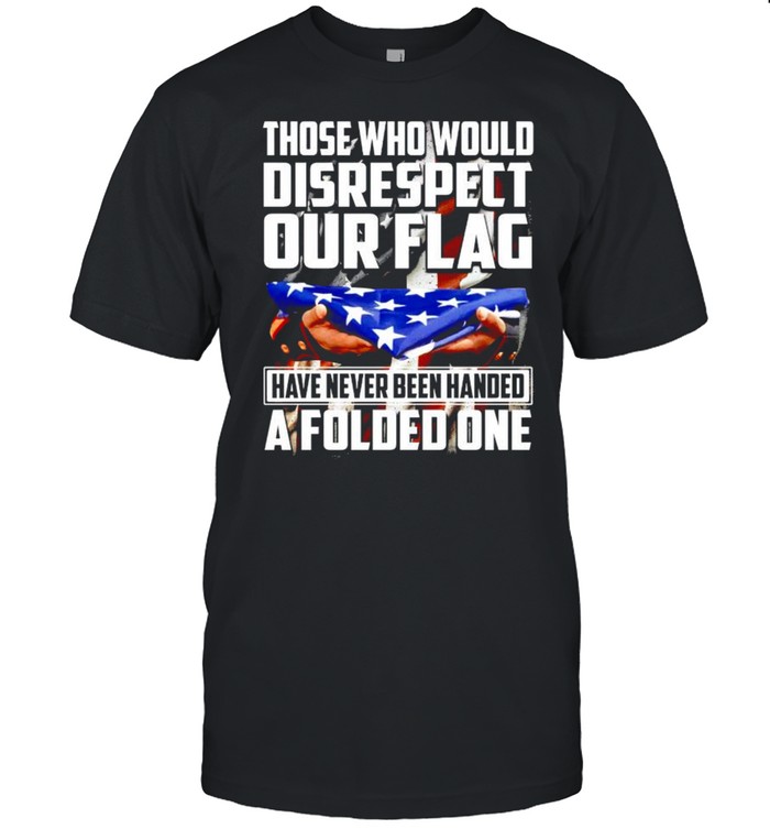 Those Who Would Disrespect Our Flag Have Never Been Handed A Folded One T-Shirt