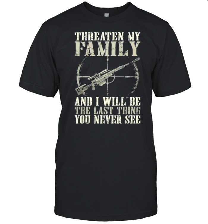 Threaten My Family And I Will Be The Last Thing You Never See T-Shirt