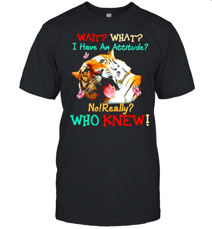 Tiger Wait What I Have An Attitude No Really Who K T-Shirt