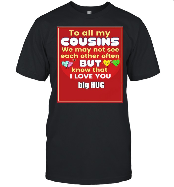 To All My Cousins We May Not See Each Other Often But Know That I Love You Big Hug T-Shirt To All My Cousins We May Not See Each Other Often But Know That I Love You Big Hug T-Shirt