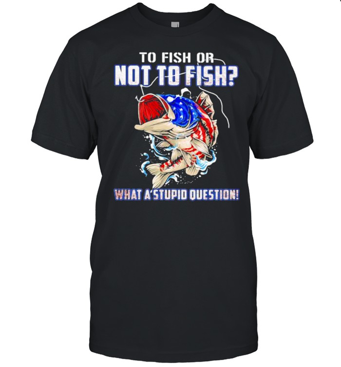 To Fish Or Not To Fish What A Stupid Question American Flag T-Shirt