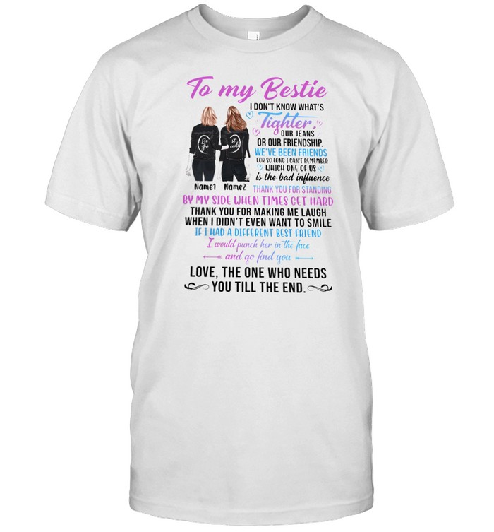 To My Bestie I Dont Know Whats Tighter Our Jeans Or Our Friendship Love The One Who Needs You Till The End T-Shirt To My Bestie I Dont Know Whats Tighter Our Jeans Or Our Friendship Love The One Who Needs You Till The End T-Shirt
