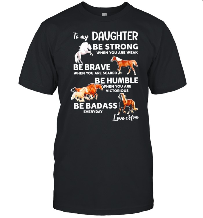 To My Daughter Be Strong When You Are Weak Be Brave When You Are Scared Be Badass Everyday Love Mom Horse T-Shirt To My Daughter Be Strong When You Are Weak Be Brave When You Are Scared Be Badass Everyday Love Mom Horse T-Shirt