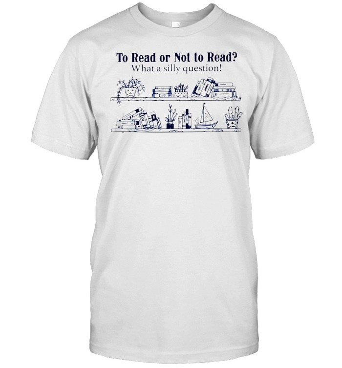 To Read Or Not To Read What A Silly Question T-Shirt To Read Or Not To Read What A Silly Question T-Shirt
