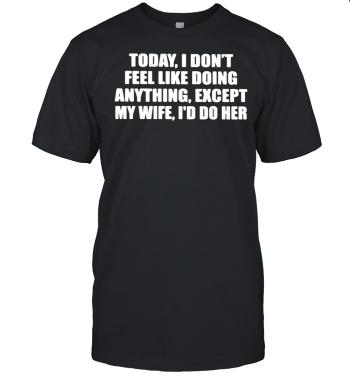 Today I Dont Feel Like Doing Anything Except My Wife Id Do Her T-Shirt