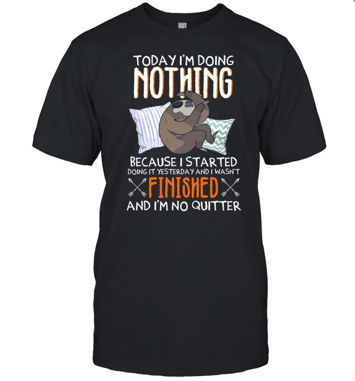 Today Im Doing Nothing Because I Started Doing It Yesterday And I Wasnt Finished And Im No Quitter T-Shirt Today Im Doing Nothing Because I Started Doing It Yesterday And I Wasnt Finished And Im No Quitter T-Shirt