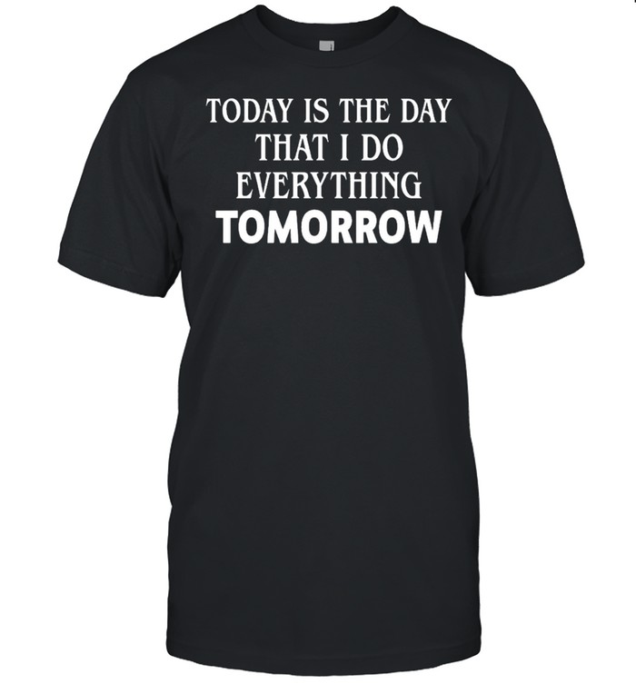 Today Is The Day That I Do Everything Tomorrow T-Shirt Today Is The Day That I Do Everything Tomorrow T-Shirt