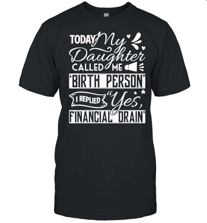 Today My Daughter Called Me Birth Person I Replied Yes Financial Drain T-Shirt
