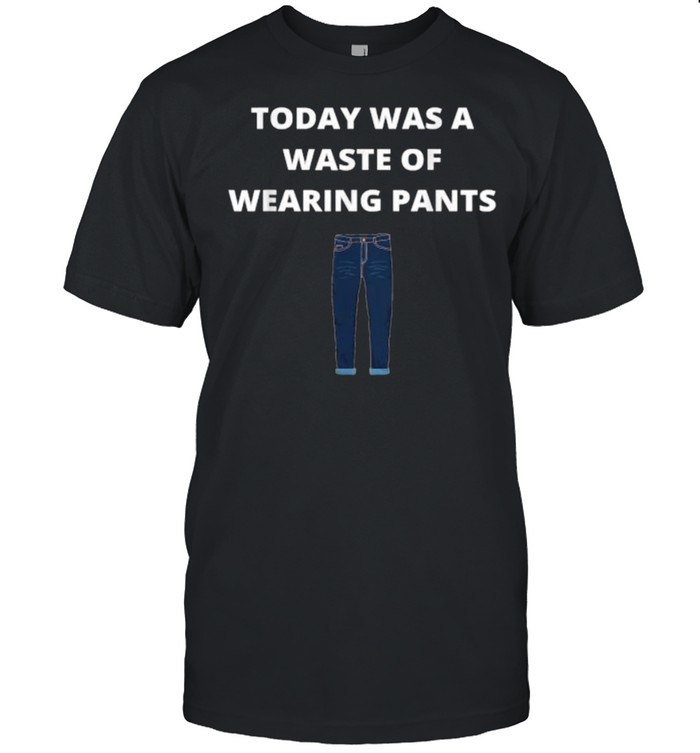 Today Was A Waste Of Wearing Pants T-Shirt