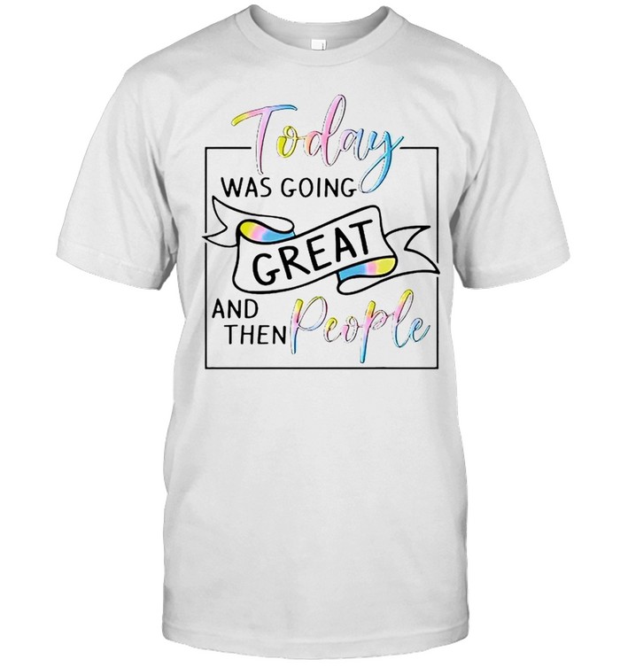 Today Was Going Great And Then People T-Shirt