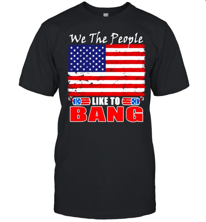 We The People Like To Bang Funny Fireworks 4Th Of July Flag T-Shirt We The People Like To Bang Funny Fireworks 4Th Of July Flag T-Shirt
