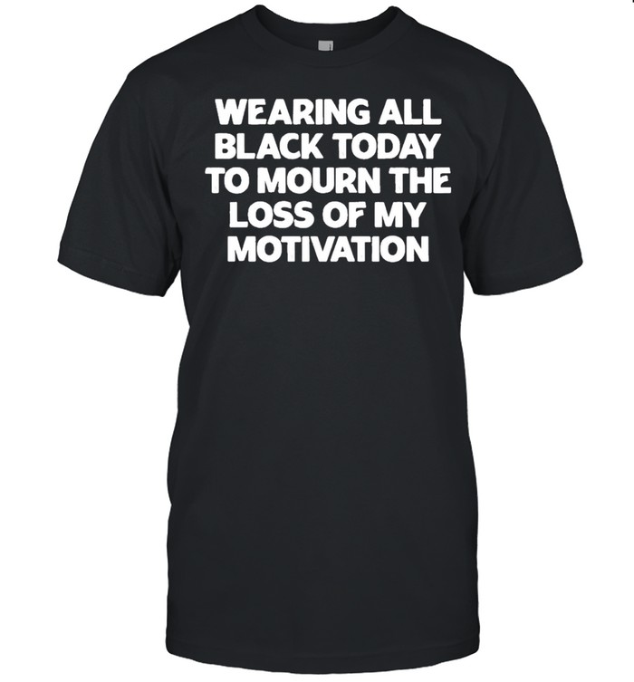 Wearing All Black Today To Mourn The Loss Of My Motivation T-Shirt Wearing All Black Today To Mourn The Loss Of My Motivation T-Shirt