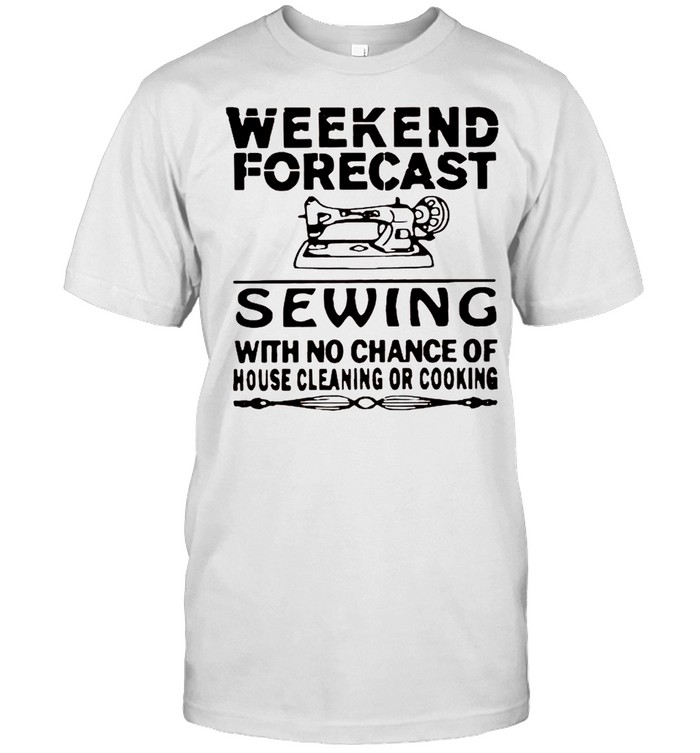 Weekend Forecast Sewing With No Chance Of House Cleaning Or Cooking T-Shirt Weekend Forecast Sewing With No Chance Of House Cleaning Or Cooking T-Shirt