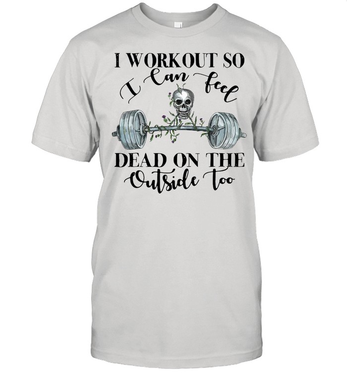 Weight Lifting I Workout I Can Feel Dead On The Outside Too T-Shirt