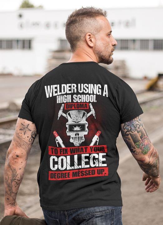 Welder Using A High School Diploma To Fix What Your College Degree Messed Up T-Shirt