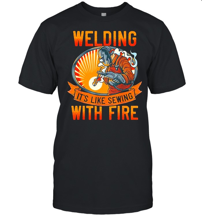 Welding Its Like Sewing With Fire T-Shirt Welding Its Like Sewing With Fire T-Shirt