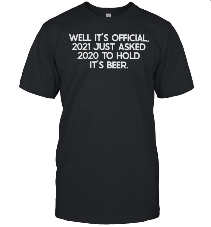 Well Its Official 2021 Just Asked 2020 To Hold Its Beer T-Shirt
