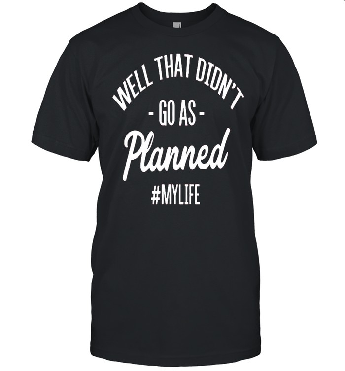 Well That Didnt Go As Planned My Life T-Shirt Well That Didnt Go As Planned My Life T-Shirt