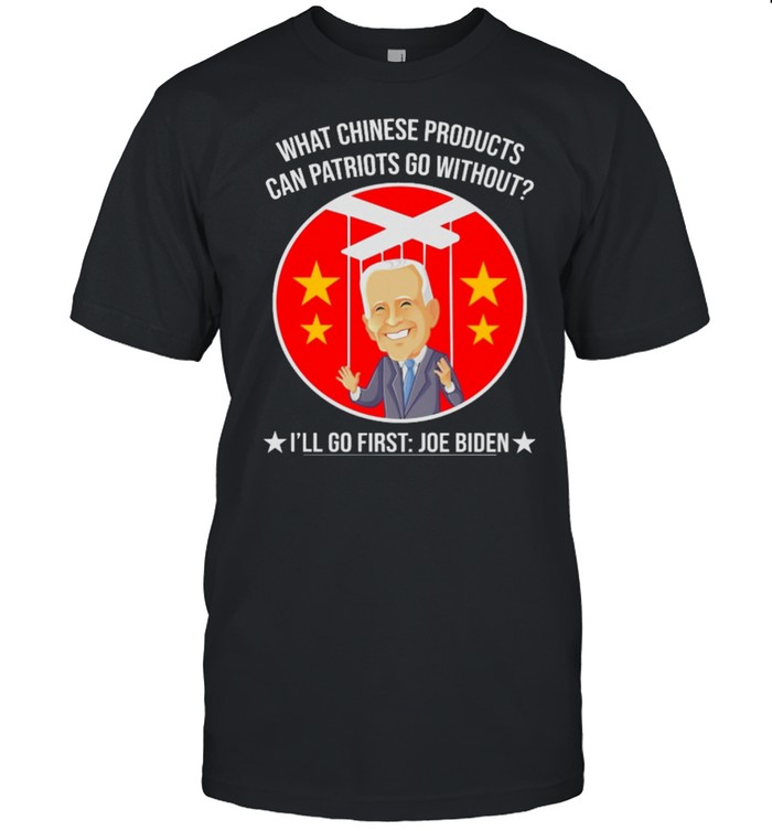 What Chinese Products Can Patriots Go Without Ill Go First Joe Biden T-Shirt What Chinese Products Can Patriots Go Without Ill Go First Joe Biden T-Shirt