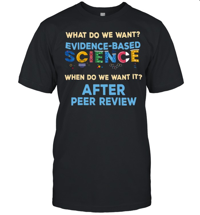 What Do We Want Evidence-Based Science When Do We Want It After Peer Review T-Shirt