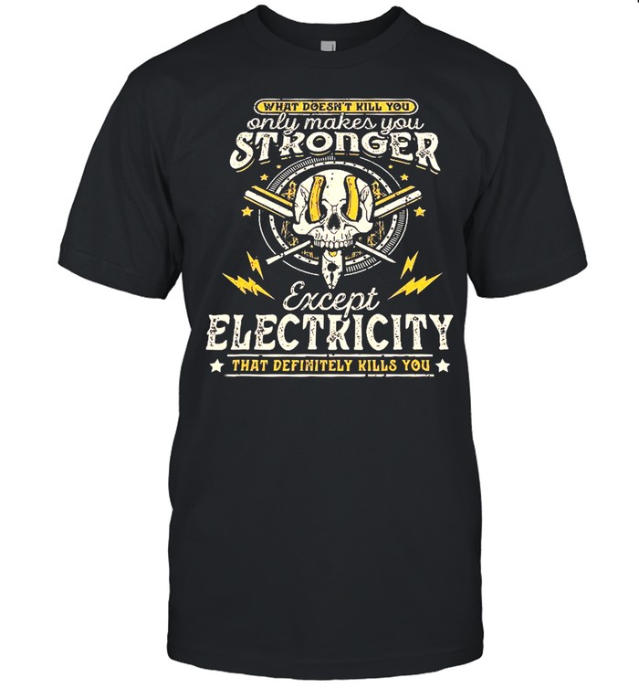 What Doesn’T Kill You Only Makes You Stronger Except Electricity T-Shirt What Doesn’T Kill You Only Makes You Stronger Except Electricity T-Shirt