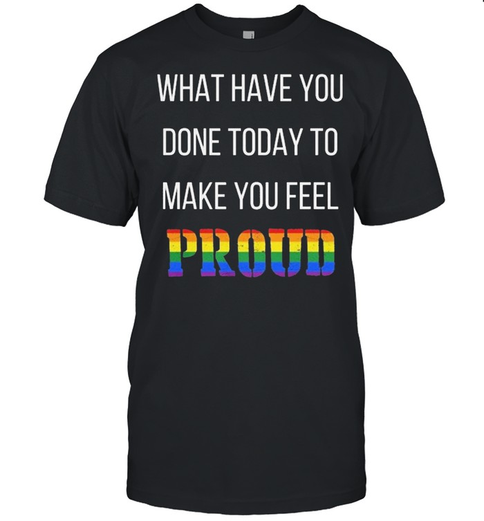 What Have You Done Today To Make You Feel Proud Lgbt T-Shirt