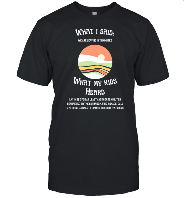 What I Said We Are Leaving In 15 Minutes What My Kids Heard T-Shirt