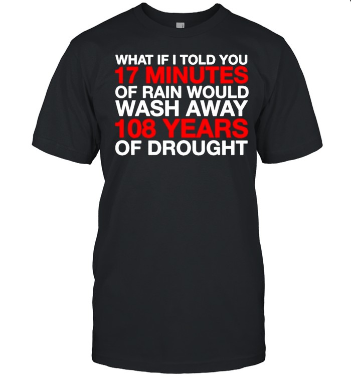 What If I Told You 17 Minutes Of Rain Would Wash Away 108 Years Of Drought T-Shirt What If I Told You 17 Minutes Of Rain Would Wash Away 108 Years Of Drought T-Shirt